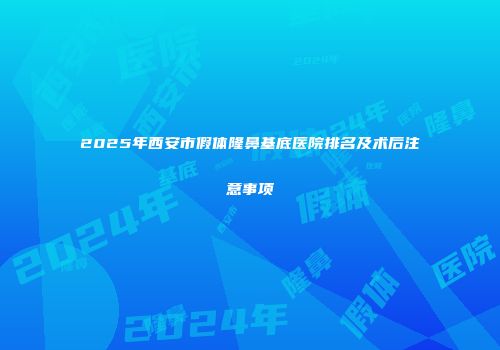 2025年西安市假体隆鼻基底医院排名及术后注意事项