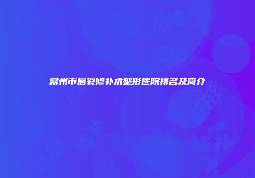 常州市唇裂修补术整形医院排名及简介