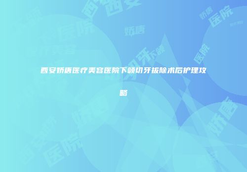 西安娇唐医疗美容医院下颌切牙拔除术后护理攻略