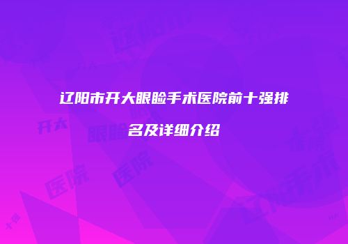 辽阳市开大眼睑手术医院前十强排名及详细介绍