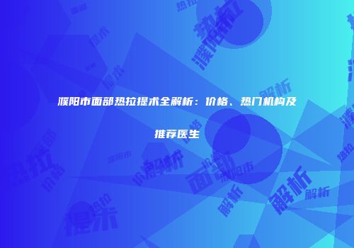 濮阳市面部热拉提术全解析：价格、热门机构及推荐医生