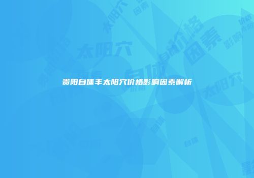 贵阳自体丰太阳穴价格影响因素解析
