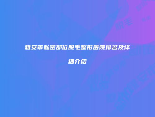 雅安市私密部位脱毛整形医院排名及详细介绍