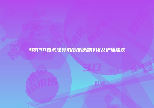 韩式3D复试隆鼻术后皮肤副作用及护理建议