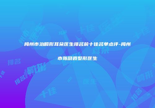 梅州市治畸形耳朵医生排名前十佳名单点评-梅州市陈晓霞整形医生
