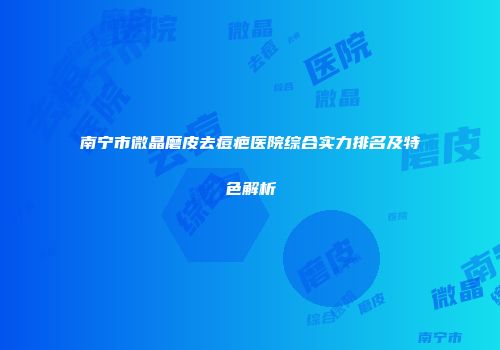 南宁市微晶磨皮去痘疤医院综合实力排名及特色解析
