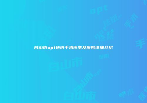 白山市opt祛斑手术医生及医院详细介绍