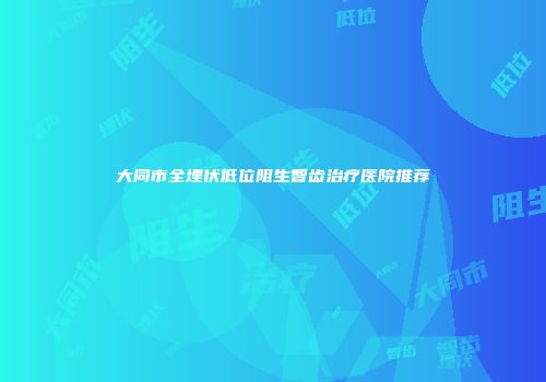 大同市全埋伏低位阻生智齿治疗医院推荐