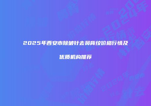 2025年西安市除皱针去鼻背纹价格行情及优质机构推荐