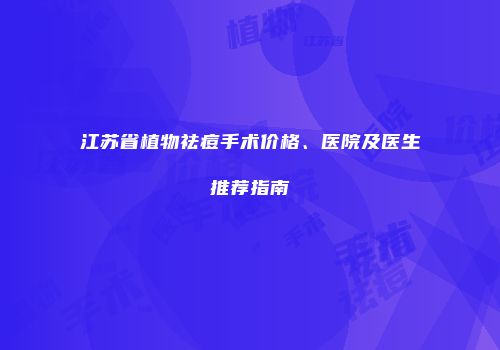 江苏省植物祛痘手术价格、医院及医生推荐指南