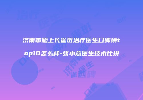 济南市脸上长雀斑治疗医生口碑榜top10怎么样-张小燕医生技术比拼