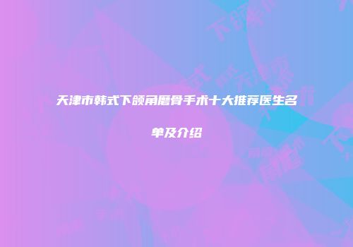 天津市韩式下颌角磨骨手术十大推荐医生名单及介绍