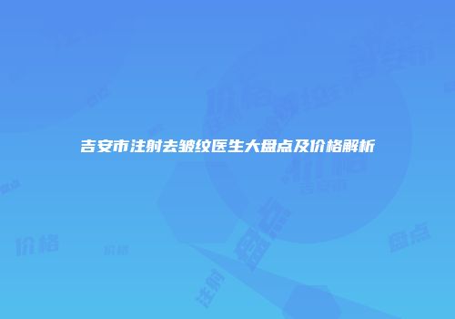 吉安市注射去皱纹医生大盘点及价格解析