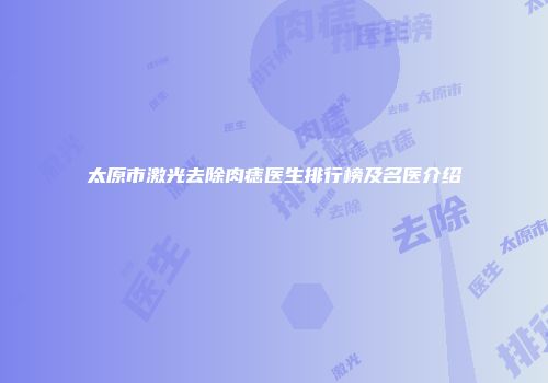太原市激光去除肉痣医生排行榜及名医介绍