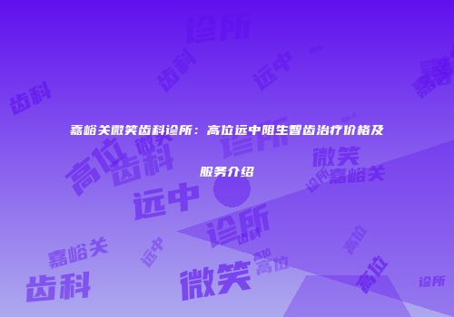 嘉峪关微笑齿科诊所：高位远中阻生智齿治疗价格及服务介绍