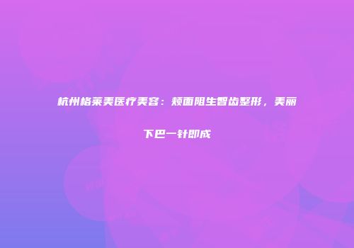 杭州格莱美医疗美容：颊面阻生智齿整形，美丽下巴一针即成