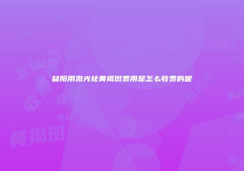 益阳用激光祛黄褐斑费用是怎么收费的呢