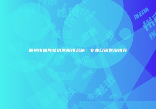 赣州市嫩肤祛斑医院排名榜:专业口碑医院推荐