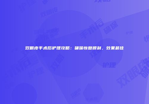 双眼皮手术后护理攻略:确保恢复顺利,效果最佳