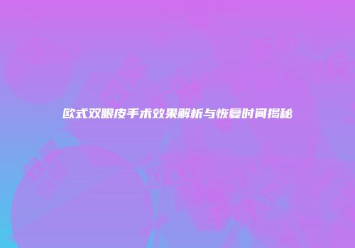欧式双眼皮手术效果解析与恢复时间揭秘