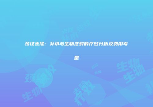 颈纹去除：补水与生物注射的疗效分析及费用考量