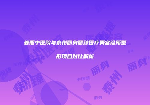 姜堰中医院与泰州丽身丽臻医疗美容诊所整形项目对比解析