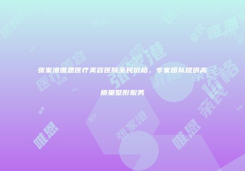张家港唯恩医疗美容医院亲民价格,专家团队提供高质量整形服务