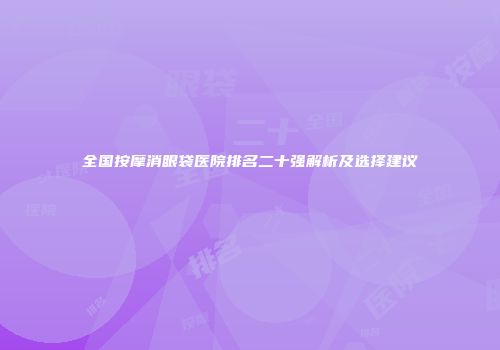 全国按摩消眼袋医院排名二十强解析及选择建议