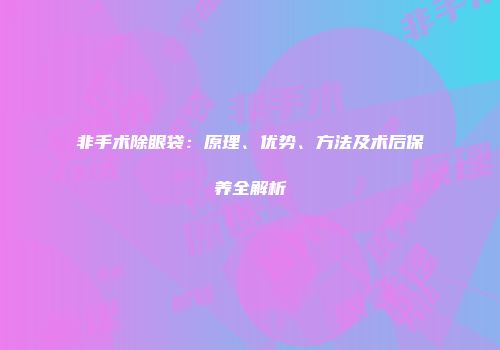 非手术除眼袋：原理、优势、方法及术后保养全解析
