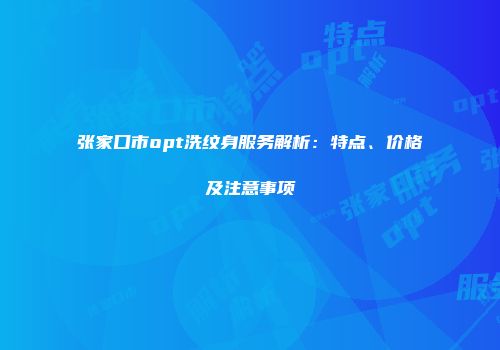 张家口市opt洗纹身服务解析：特点、价格及注意事项