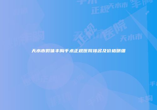 天水市假体丰胸手术正规医院排名及价格明细