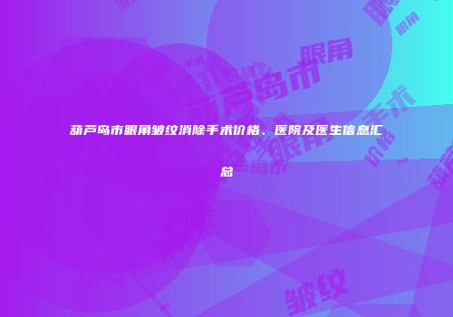 葫芦岛市眼角皱纹消除手术价格、医院及医生信息汇总