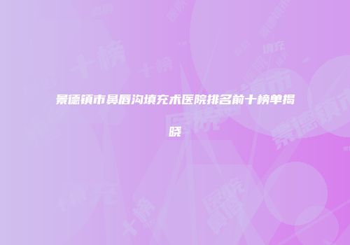 景德镇市鼻唇沟填充术医院排名前十榜单揭晓