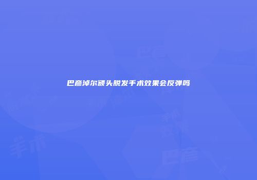 巴彦淖尔额头脱发手术效果会反弹吗