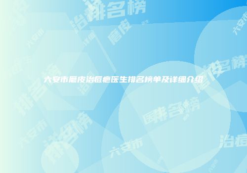六安市磨皮治痘疤医生排名榜单及详细介绍