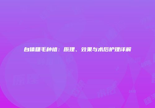 自体睫毛种植：原理、效果与术后护理详解
