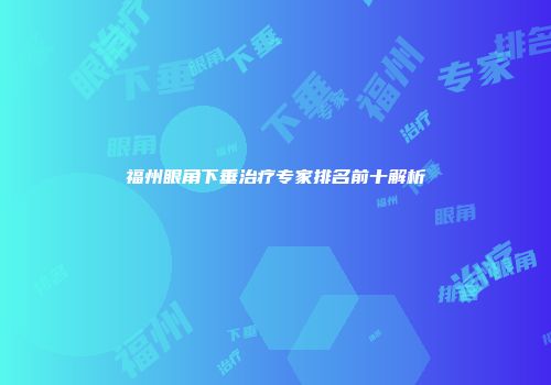 福州眼角下垂治疗专家排名前十解析