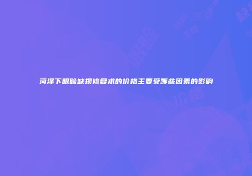 菏泽下眼睑缺损修复术的价格主要受哪些因素的影响