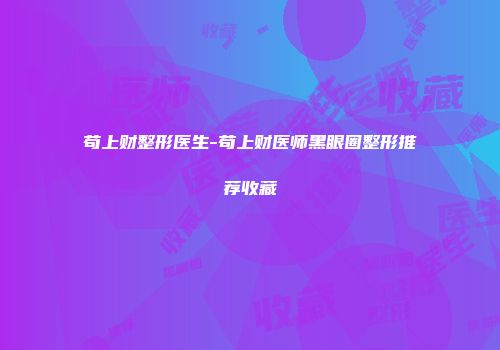 苟上财整形医生-苟上财医师黑眼圈整形推荐收藏