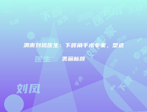 渭南刘凤医生：下颌角手术专家，塑造美丽新颜