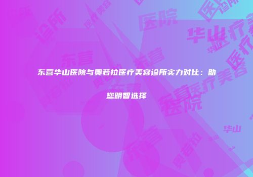 东营华山医院与奥若拉医疗美容诊所实力对比：助您明智选择