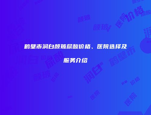 鹤壁市润白颜玻尿酸价格、医院选择及服务介绍