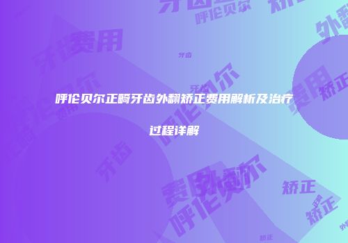 呼伦贝尔正畸牙齿外翻矫正费用解析及治疗过程详解