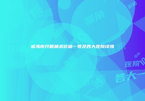 威海市开眼角术价格一览及各大医院详情