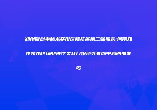 郑州微创重睑术整形医院排名前三强披露!河南郑州金水区瑞亚医疗美容门诊部等有你中意的那家吗
