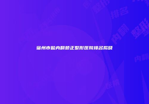 宿州市睑内翻矫正整形医院排名揭晓