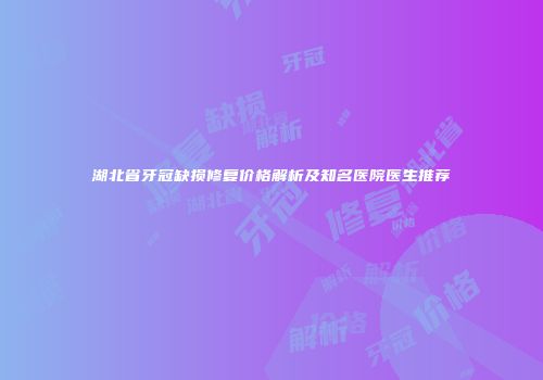 湖北省牙冠缺损修复价格解析及知名医院医生推荐