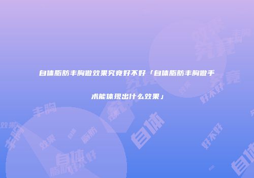 自体脂肪丰胸做效果究竟好不好「自体脂肪丰胸做手术能体现出什么效果」
