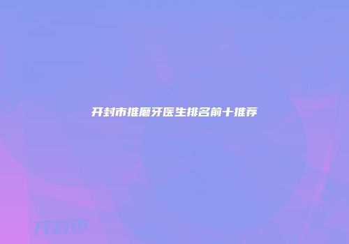 开封市推磨牙医生排名前十推荐