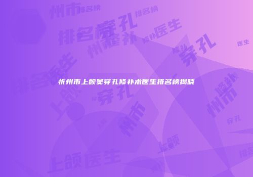 忻州市上颌窦穿孔修补术医生排名榜揭晓